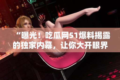“曝光！吃瓜网51爆料揭露的独家内幕，让你大开眼界！”