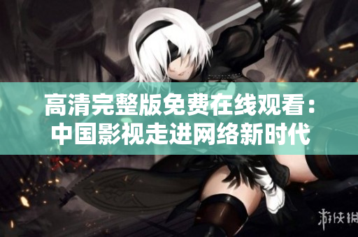 高清完整版免费在线观看：中国影视走进网络新时代