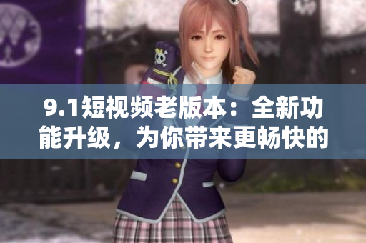 9.1短视频老版本：全新功能升级，为你带来更畅快的使用体验