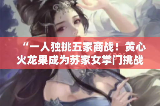 “一人独挑五家商战！黄心火龙果成为苏家女掌门挑战者”
