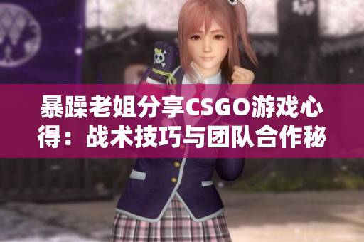 暴躁老姐分享CSGO游戏心得：战术技巧与团队合作秘籍
