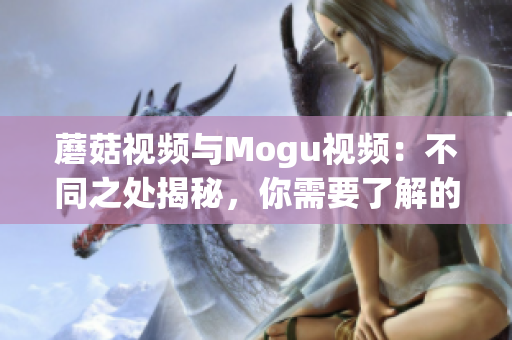 蘑菇视频与Mogu视频：不同之处揭秘，你需要了解的差异
