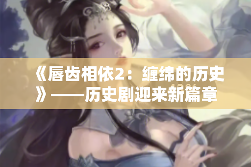 《唇齿相依2：缠绵的历史》——历史剧迎来新篇章