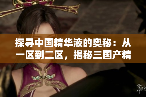 探寻中国精华液的奥秘：从一区到二区，揭秘三国产精华液的独特魅力