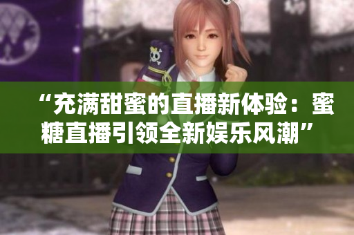 “充满甜蜜的直播新体验：蜜糖直播引领全新娱乐风潮”