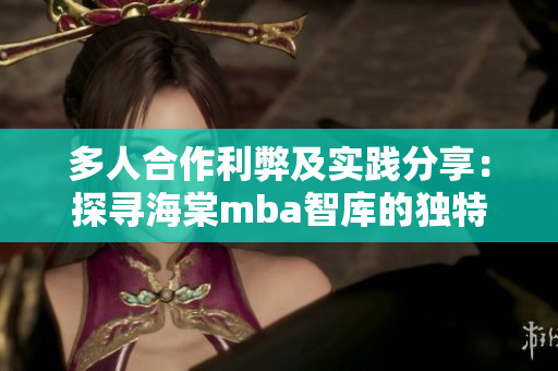 多人合作利弊及实践分享：探寻海棠mba智库的独特价值