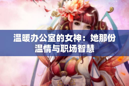 温暖办公室的女神：她那份温情与职场智慧