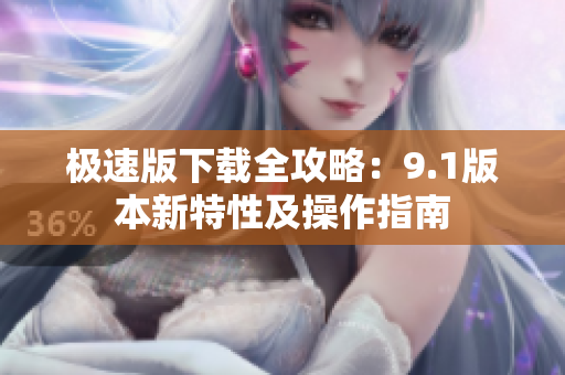 极速版下载全攻略：9.1版本新特性及操作指南