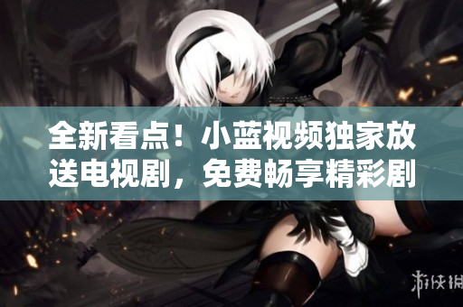 全新看点！小蓝视频独家放送电视剧，免费畅享精彩剧集！
