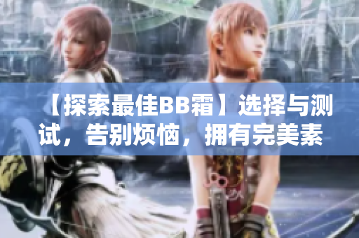 【探索最佳BB霜】选择与测试，告别烦恼，拥有完美素颜!