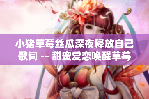 小猪草莓丝瓜深夜释放自己歌词 -- 甜蜜爱恋唤醒草莓梦 温暖灵魂难舍夜