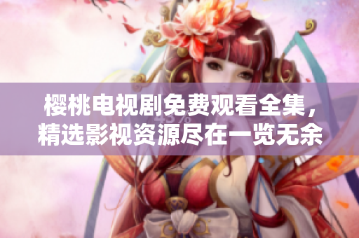 樱桃电视剧免费观看全集，精选影视资源尽在一览无余