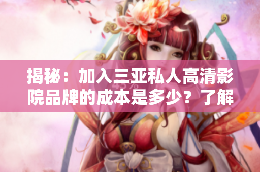 揭秘：加入三亚私人高清影院品牌的成本是多少？了解加盟费用及相关条件
