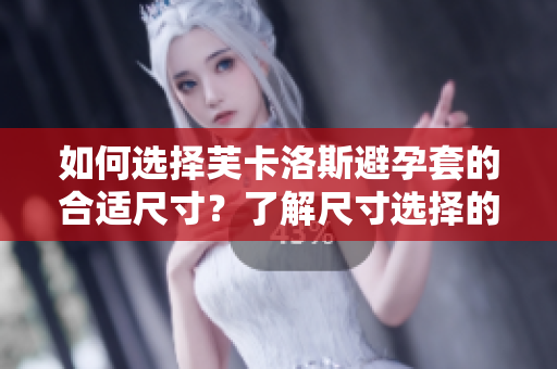 如何选择芙卡洛斯避孕套的合适尺寸？了解尺寸选择的重要性和方法