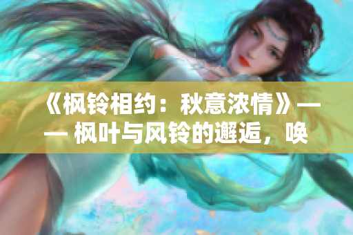 《枫铃相约：秋意浓情》—— 枫叶与风铃的邂逅，唤起深秋的浓情。