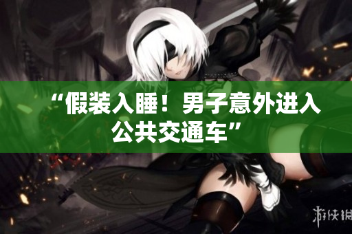 “假装入睡！男子意外进入公共交通车”