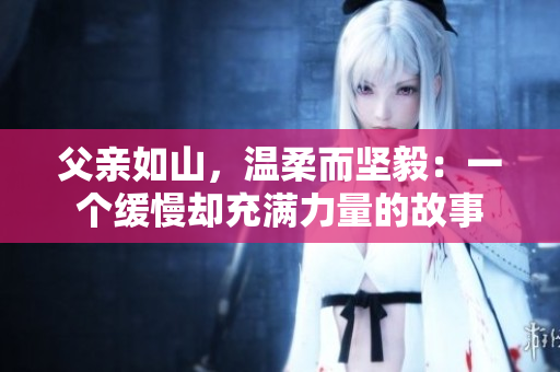 父亲如山，温柔而坚毅：一个缓慢却充满力量的故事