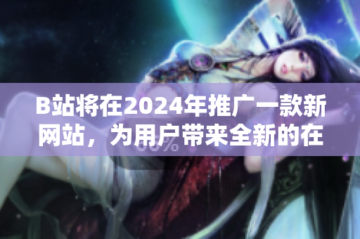 B站将在2024年推广一款新网站，为用户带来全新的在线体验