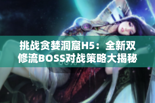 挑战贪婪洞窟H5：全新双修流BOSS对战策略大揭秘
