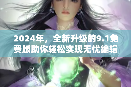 2024年，全新升级的9.1免费版助你轻松实现无忧编辑体验