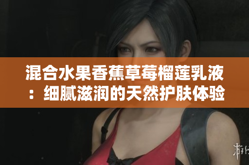 混合水果香蕉草莓榴莲乳液：细腻滋润的天然护肤体验