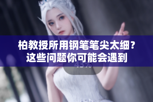 柏教授所用钢笔笔尖太细？这些问题你可能会遇到