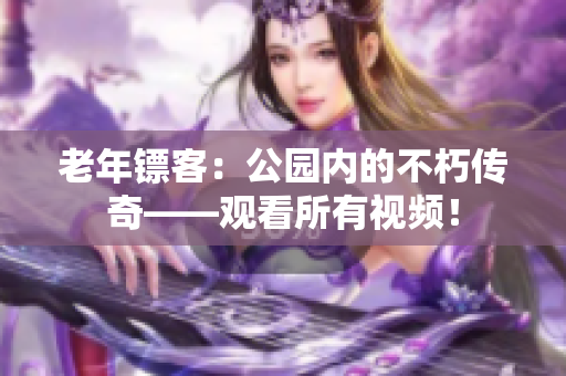 老年镖客：公园内的不朽传奇——观看所有视频！