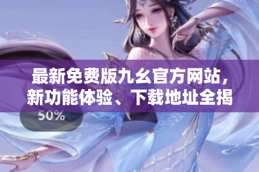 最新免费版九幺官方网站，新功能体验、下载地址全揭秘