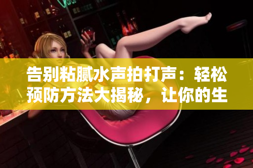 告别粘腻水声拍打声：轻松预防方法大揭秘，让你的生活清爽无忧