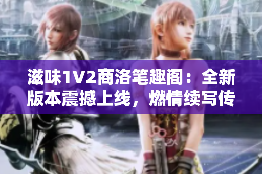 滋味1V2商洛笔趣阁：全新版本震撼上线，燃情续写传奇！