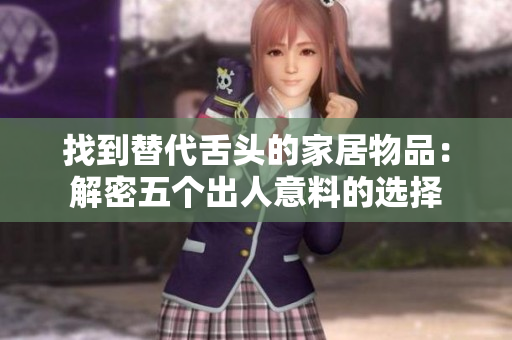 找到替代舌头的家居物品：解密五个出人意料的选择