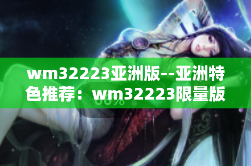 wm32223亚洲版--亚洲特色推荐：wm32223限量版产品解析