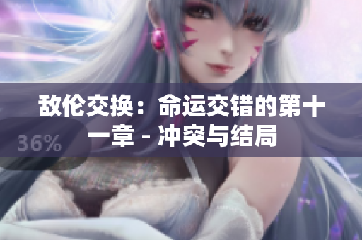 敌伦交换：命运交错的第十一章 - 冲突与结局