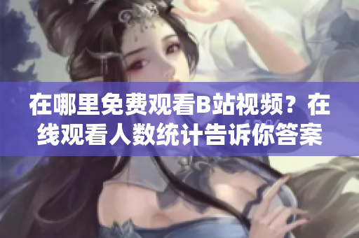 在哪里免费观看B站视频？在线观看人数统计告诉你答案