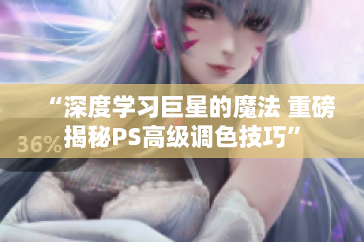 “深度学习巨星的魔法 重磅揭秘PS高级调色技巧”