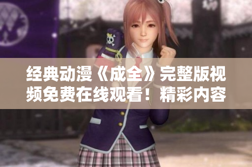 经典动漫《成全》完整版视频免费在线观看！精彩内容尽在其中