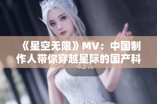 《星空无限》MV：中国制作人带你穿越星际的国产科幻巨制
