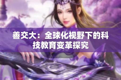 善交大：全球化视野下的科技教育变革探究