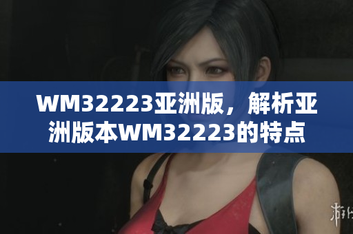 WM32223亚洲版，解析亚洲版本WM32223的特点