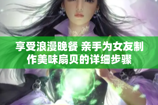 享受浪漫晚餐 亲手为女友制作美味扇贝的详细步骤