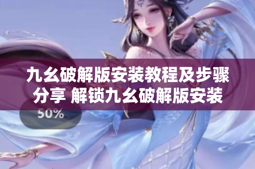 九幺破解版安装教程及步骤分享 解锁九幺破解版安装指南