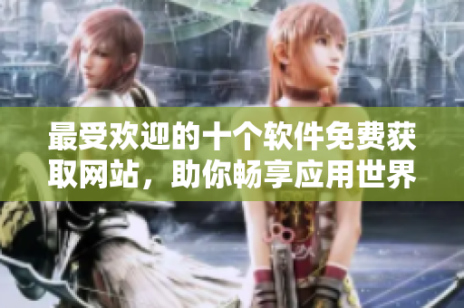 最受欢迎的十个软件免费获取网站，助你畅享应用世界