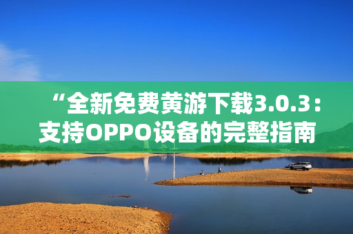 “全新免费黄游下载3.0.3：支持OPPO设备的完整指南！”