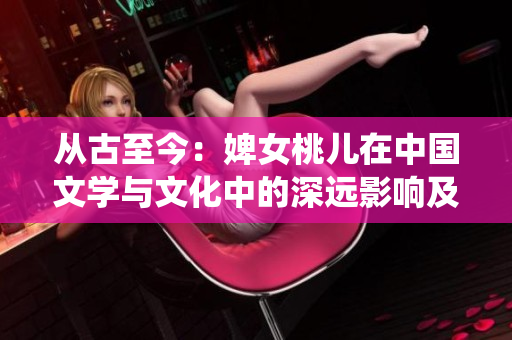从古至今：婢女桃儿在中国文学与文化中的深远影响及其与传统女性形象的探讨