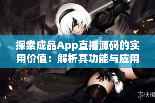 探索成品App直播源码的实用价值：解析其功能与应用场景