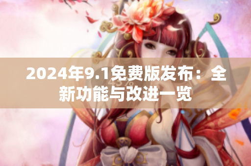 2024年9.1免费版发布：全新功能与改进一览