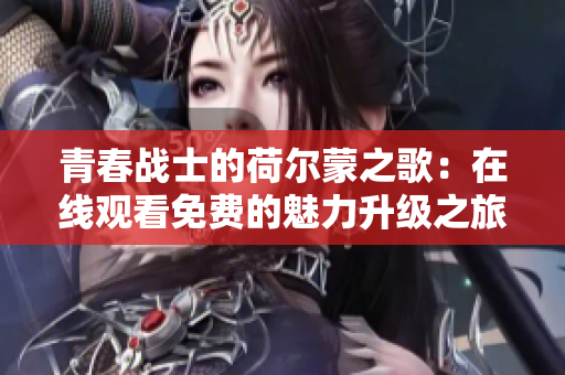 青春战士的荷尔蒙之歌：在线观看免费的魅力升级之旅