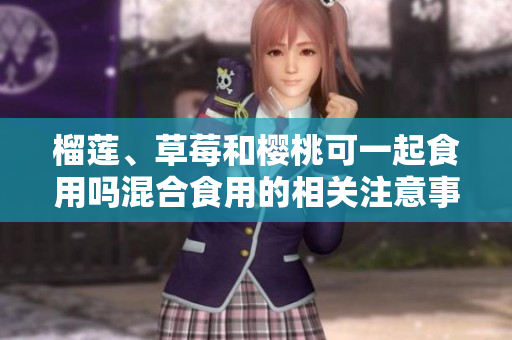 榴莲、草莓和樱桃可一起食用吗混合食用的相关注意事项及营养价值