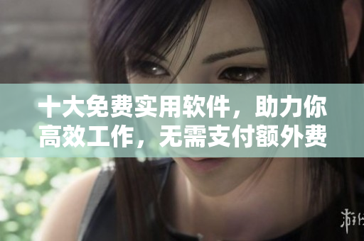 十大免费实用软件，助力你高效工作，无需支付额外费用