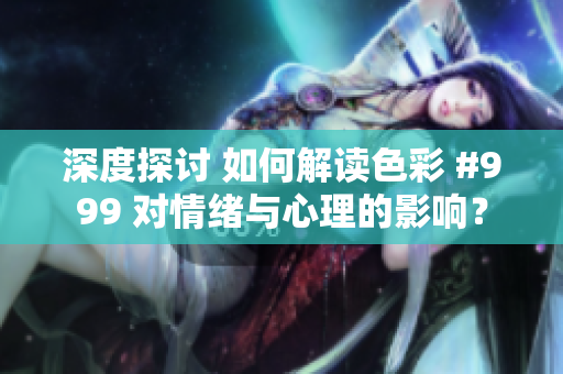 深度探讨 如何解读色彩 #999 对情绪与心理的影响？